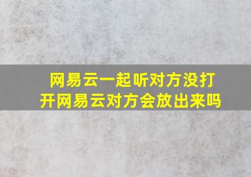 网易云一起听对方没打开网易云对方会放出来吗