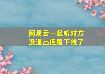 网易云一起听对方没退出但是下线了