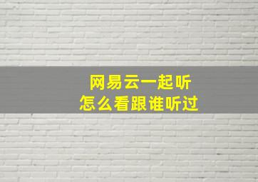 网易云一起听怎么看跟谁听过