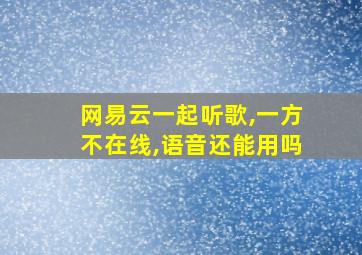 网易云一起听歌,一方不在线,语音还能用吗