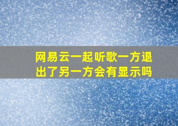 网易云一起听歌一方退出了另一方会有显示吗