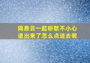 网易云一起听歌不小心退出来了怎么点进去呢