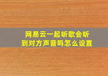 网易云一起听歌会听到对方声音吗怎么设置