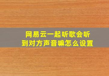 网易云一起听歌会听到对方声音嘛怎么设置