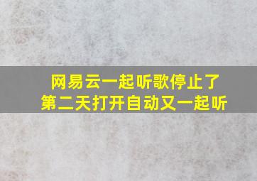 网易云一起听歌停止了第二天打开自动又一起听