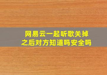 网易云一起听歌关掉之后对方知道吗安全吗