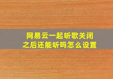 网易云一起听歌关闭之后还能听吗怎么设置