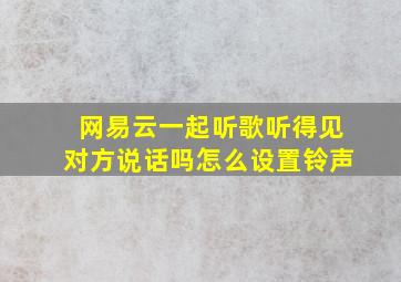 网易云一起听歌听得见对方说话吗怎么设置铃声