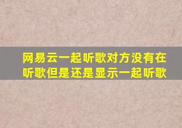 网易云一起听歌对方没有在听歌但是还是显示一起听歌