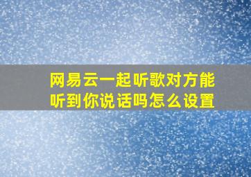 网易云一起听歌对方能听到你说话吗怎么设置