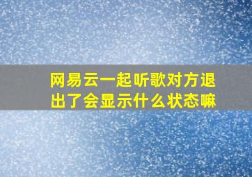 网易云一起听歌对方退出了会显示什么状态嘛