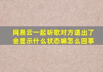 网易云一起听歌对方退出了会显示什么状态嘛怎么回事