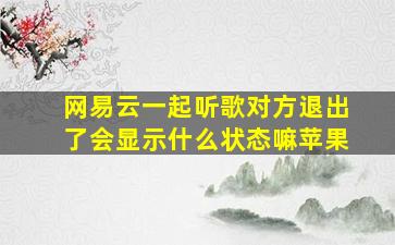 网易云一起听歌对方退出了会显示什么状态嘛苹果