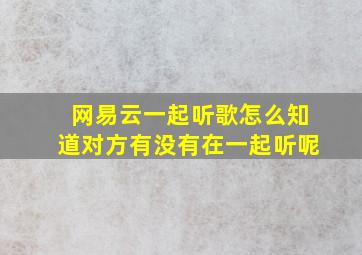 网易云一起听歌怎么知道对方有没有在一起听呢