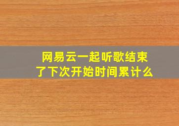 网易云一起听歌结束了下次开始时间累计么