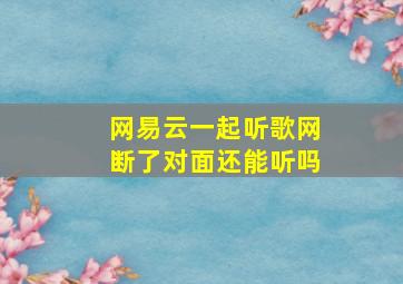 网易云一起听歌网断了对面还能听吗