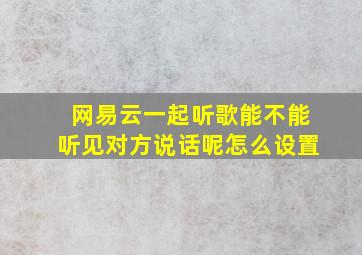 网易云一起听歌能不能听见对方说话呢怎么设置