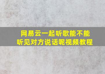 网易云一起听歌能不能听见对方说话呢视频教程