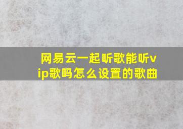 网易云一起听歌能听vip歌吗怎么设置的歌曲