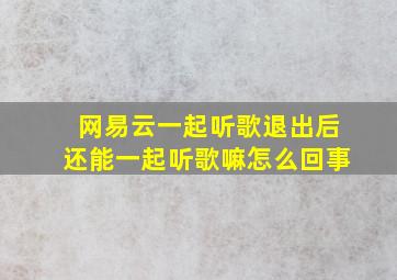 网易云一起听歌退出后还能一起听歌嘛怎么回事