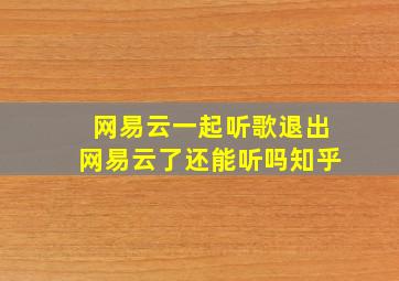 网易云一起听歌退出网易云了还能听吗知乎