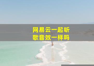 网易云一起听歌音效一样吗