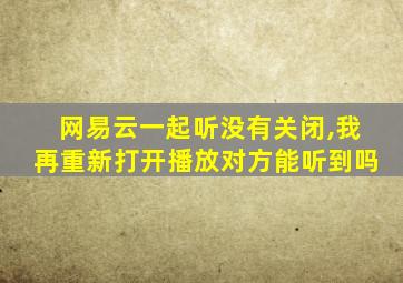 网易云一起听没有关闭,我再重新打开播放对方能听到吗