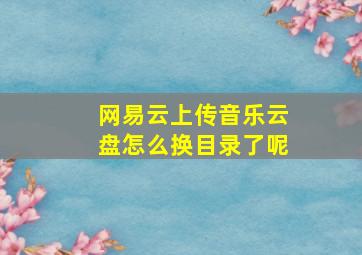 网易云上传音乐云盘怎么换目录了呢