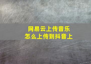 网易云上传音乐怎么上传到抖音上