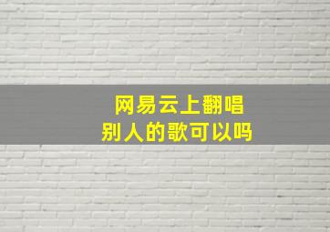 网易云上翻唱别人的歌可以吗