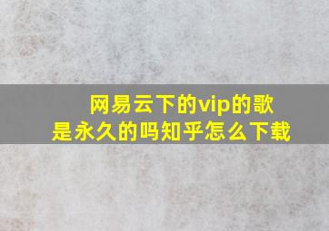 网易云下的vip的歌是永久的吗知乎怎么下载