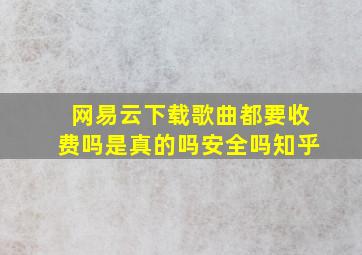 网易云下载歌曲都要收费吗是真的吗安全吗知乎