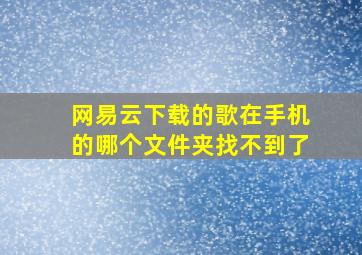 网易云下载的歌在手机的哪个文件夹找不到了