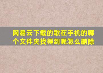 网易云下载的歌在手机的哪个文件夹找得到呢怎么删除