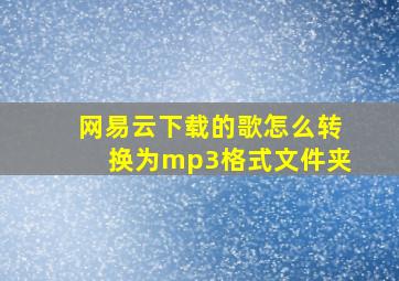 网易云下载的歌怎么转换为mp3格式文件夹