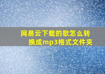 网易云下载的歌怎么转换成mp3格式文件夹