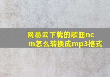 网易云下载的歌曲ncm怎么转换成mp3格式