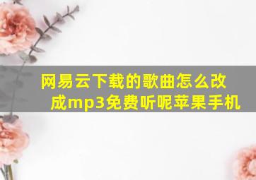 网易云下载的歌曲怎么改成mp3免费听呢苹果手机