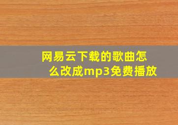 网易云下载的歌曲怎么改成mp3免费播放