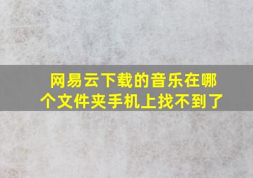 网易云下载的音乐在哪个文件夹手机上找不到了