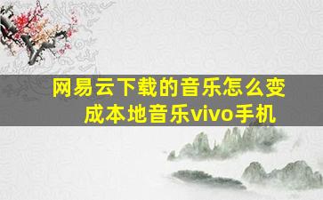 网易云下载的音乐怎么变成本地音乐vivo手机