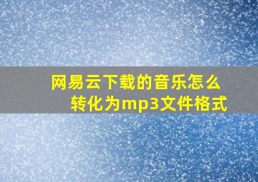 网易云下载的音乐怎么转化为mp3文件格式