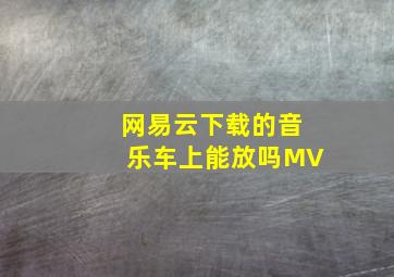 网易云下载的音乐车上能放吗MV