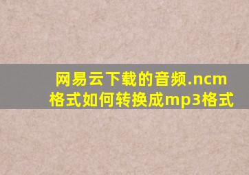 网易云下载的音频.ncm格式如何转换成mp3格式