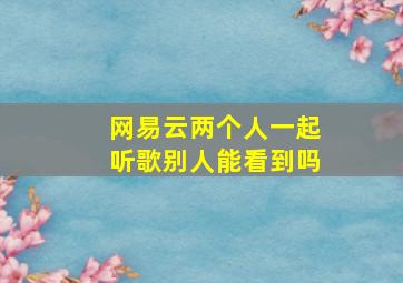 网易云两个人一起听歌别人能看到吗