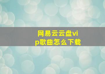 网易云云盘vip歌曲怎么下载