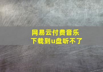 网易云付费音乐下载到u盘听不了