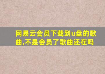 网易云会员下载到u盘的歌曲,不是会员了歌曲还在吗