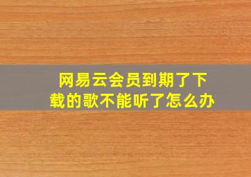 网易云会员到期了下载的歌不能听了怎么办