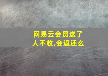 网易云会员送了人不收,会返还么